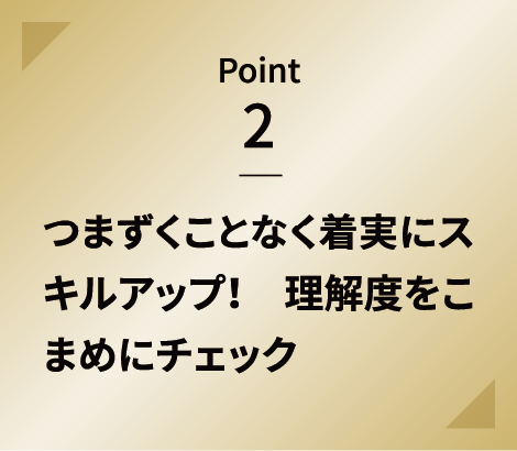 Point 2 つまずくことなく着実にスキルアップ！　理解度をこまめにチェック