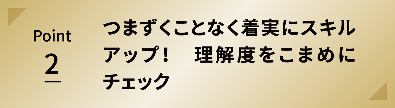 Point 2 つまずくことなく着実にスキルアップ！　理解度をこまめにチェック