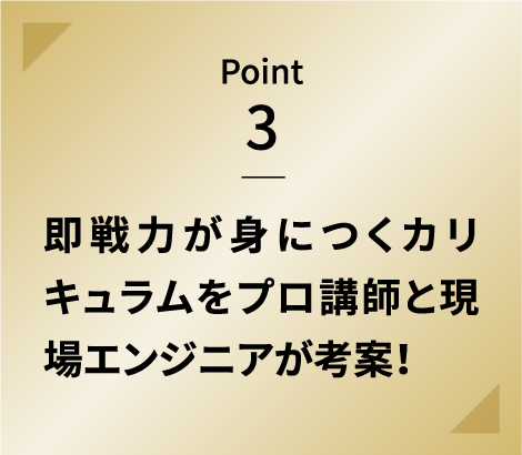 Point 3 即戦力が身につくカリキュラムをプロ講師と現場エンジニアが考案！