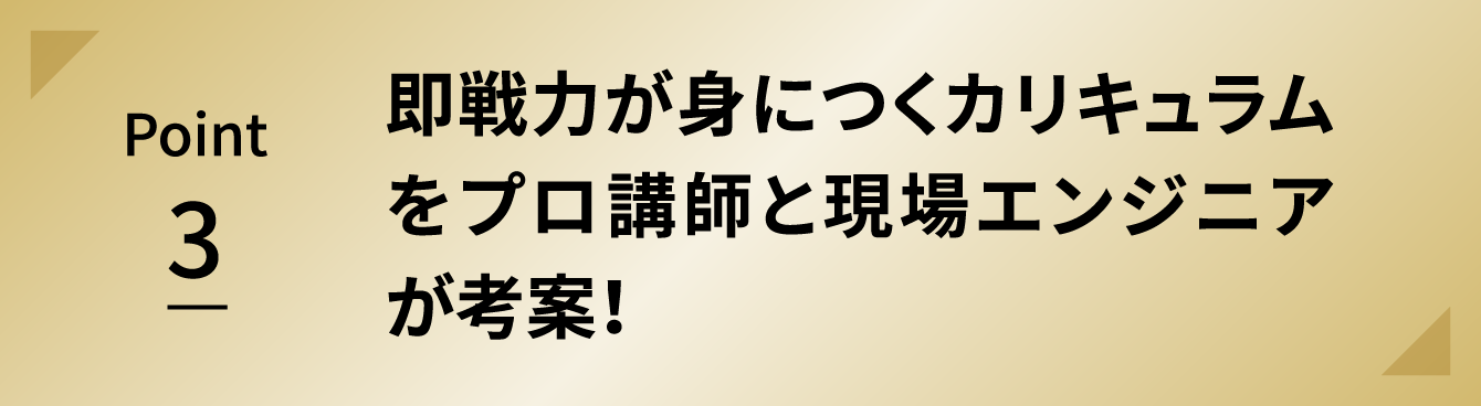 Point 3 即戦力が身につくカリキュラムをプロ講師と現場エンジニアが考案！