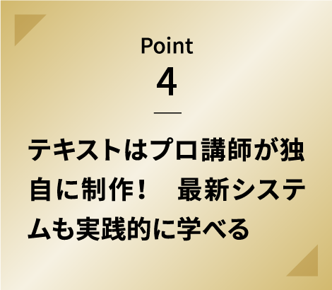 Point 4 テキストはプロ講師が独自に制作！　最新システムも実践的に学べる