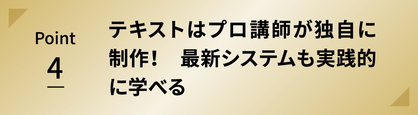 Point 4 テキストはプロ講師が独自に制作！　最新システムも実践的に学べる